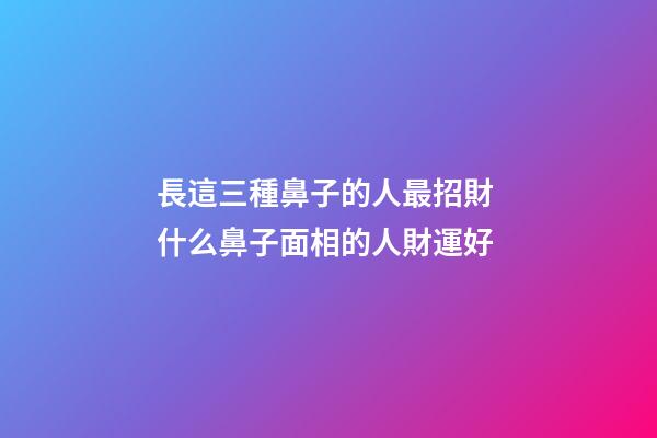 長這三種鼻子的人最招財 什么鼻子面相的人財運好
